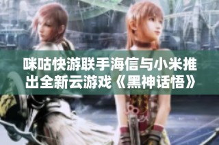 咪咕快游联手海信与小米推出全新云游戏《黑神话悟》精彩亮相