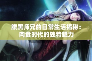 腹黑师兄的日常生活揭秘：肉食时代的独特魅力