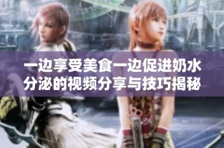 一边享受美食一边促进奶水分泌的视频分享与技巧揭秘