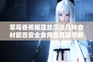草莓香蕉榴莲丝瓜这几种食材能否安全食用及其禁忌解析