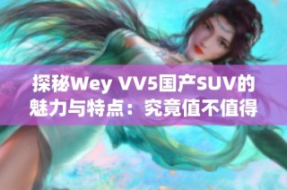 探秘Wey VV5国产SUV的魅力与特点：究竟值不值得购买？