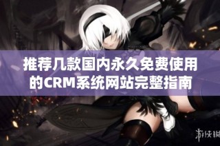推荐几款国内永久免费使用的CRM系统网站完整指南