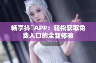 畅享抖抈APP：轻松获取免费入口的全新体验