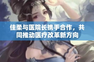 佳柔与医院长携手合作，共同推动医疗改革新方向