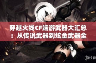 穿越火线CF端游武器大汇总：从传说武器到炫金武器全解析