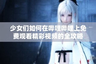 少女们如何在哔哩哔哩上免费观看精彩视频的全攻略