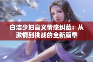 白洁少妇高义情感纠葛：从激情到挑战的全新篇章