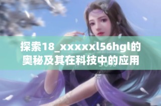 探索18_xxxxxl56hgl的奥秘及其在科技中的应用