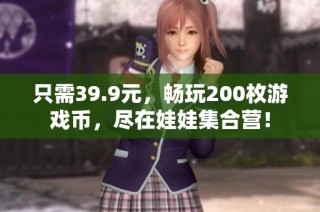 只需39.9元，畅玩200枚游戏币，尽在娃娃集合营！
