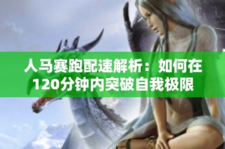 人马赛跑配速解析：如何在120分钟内突破自我极限