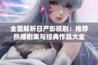 全面解析日产影视剧：推荐热播剧集与经典作品大全