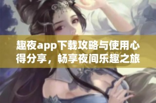 趣夜app下载攻略与使用心得分享，畅享夜间乐趣之旅