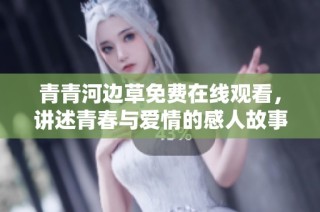 青青河边草免费在线观看，讲述青春与爱情的感人故事