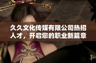 久久文化传媒有限公司热招人才，开启您的职业新篇章！