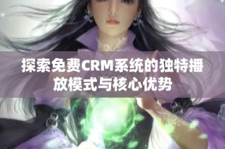 探索免费CRM系统的独特播放模式与核心优势