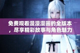 免费观看漫漫漫画的全版本，尽享精彩故事与角色魅力