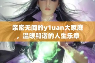 亲密无间的y1uan大家庭，温暖和谐的人生乐章