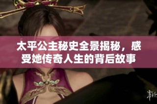太平公主秘史全景揭秘，感受她传奇人生的背后故事