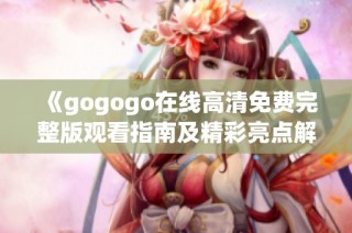 《gogogo在线高清免费完整版观看指南及精彩亮点解析》