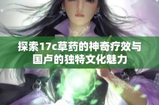探索17c草药的神奇疗效与国卢的独特文化魅力