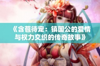 《含苞待宠：镇国公的爱情与权力交织的传奇故事》