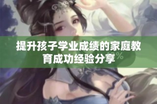 提升孩子学业成绩的家庭教育成功经验分享