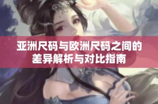 亚洲尺码与欧洲尺码之间的差异解析与对比指南