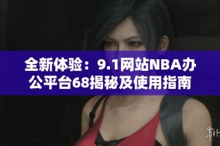 全新体验：9.1网站NBA办公平台68揭秘及使用指南