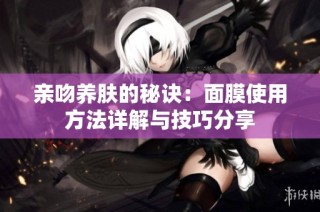 亲吻养肤的秘诀：面膜使用方法详解与技巧分享