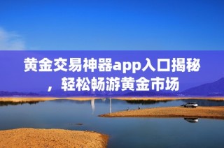 黄金交易神器app入口揭秘，轻松畅游黄金市场