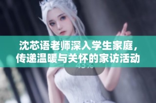 沈芯语老师深入学生家庭，传递温暖与关怀的家访活动