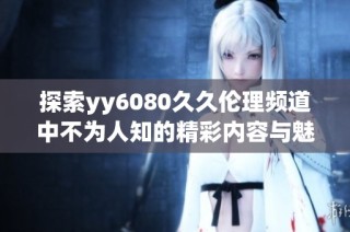 探索yy6080久久伦理频道中不为人知的精彩内容与魅力