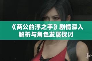 《两公的浮之手》剧情深入解析与角色发展探讨