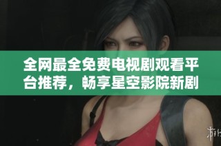 全网最全免费电视剧观看平台推荐，畅享星空影院新剧！