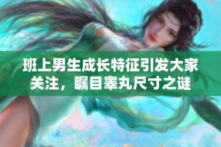 班上男生成长特征引发大家关注，瞩目睾丸尺寸之谜