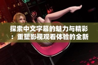 探索中文字幕的魅力与精彩：重塑影视观看体验的全新视角