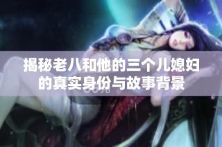 揭秘老八和他的三个儿媳妇的真实身份与故事背景
