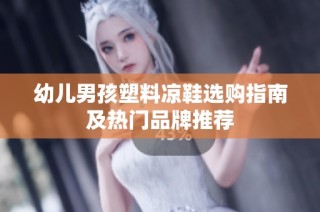 幼儿男孩塑料凉鞋选购指南及热门品牌推荐