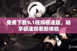 免费下载9.1视频极速版，畅享极速观看新体验