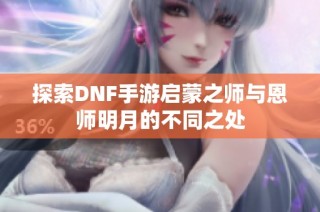 探索DNF手游启蒙之师与恩师明月的不同之处