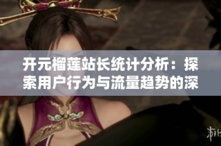 开元榴莲站长统计分析：探索用户行为与流量趋势的深入研究