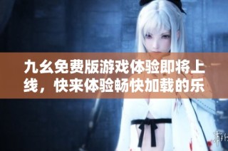九幺免费版游戏体验即将上线，快来体验畅快加载的乐趣