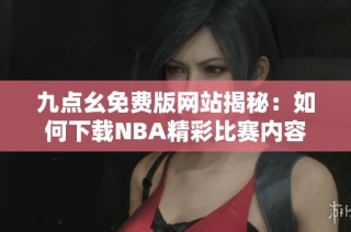 九点幺免费版网站揭秘：如何下载NBA精彩比赛内容