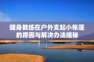 健身教练在户外支起小帐篷的原因与解决办法揭秘