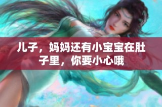 儿子，妈妈还有小宝宝在肚子里，你要小心哦