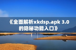 《全面解析xkdsp.apk 3.0的隐秘功能入口》
