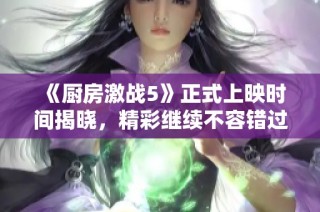 《厨房激战5》正式上映时间揭晓，精彩继续不容错过