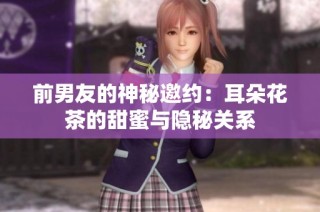 前男友的神秘邀约：耳朵花茶的甜蜜与隐秘关系