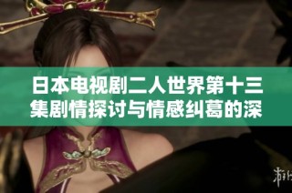 日本电视剧二人世界第十三集剧情探讨与情感纠葛的深度解读