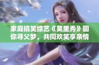 家庭搞笑综艺《莫里秀》圆你寻父梦，共同欢笑享亲情